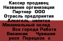 Кассир-продавец › Название организации ­ Партнер, ООО › Отрасль предприятия ­ Алкоголь, напитки › Минимальный оклад ­ 23 000 - Все города Работа » Вакансии   . Чувашия респ.,Порецкое. с.